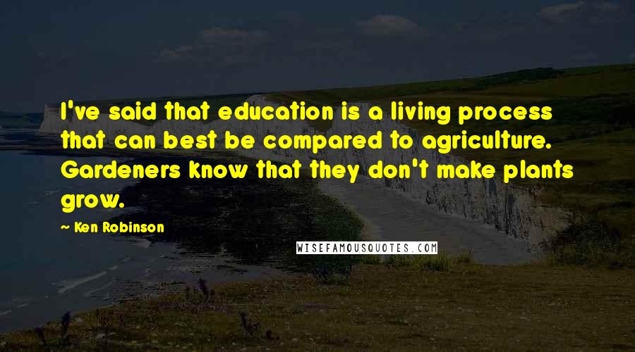 Ken Robinson Quotes: I've said that education is a living process that can best be compared to agriculture. Gardeners know that they don't make plants grow.