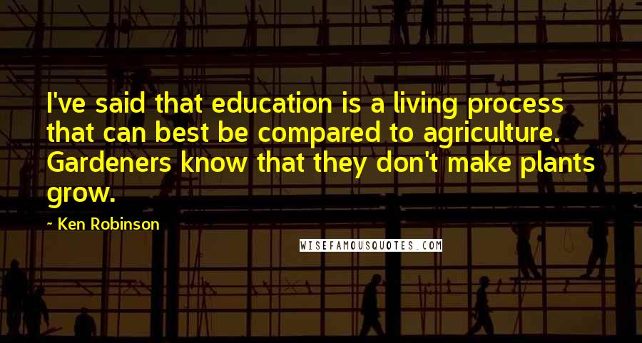 Ken Robinson Quotes: I've said that education is a living process that can best be compared to agriculture. Gardeners know that they don't make plants grow.