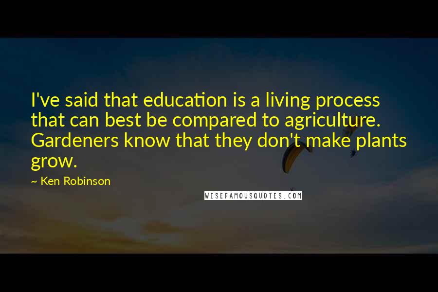 Ken Robinson Quotes: I've said that education is a living process that can best be compared to agriculture. Gardeners know that they don't make plants grow.