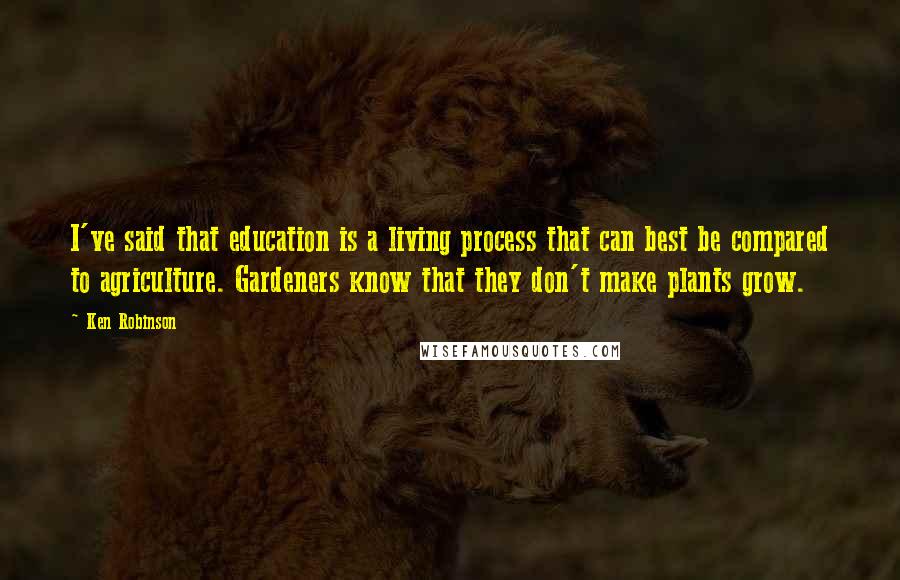 Ken Robinson Quotes: I've said that education is a living process that can best be compared to agriculture. Gardeners know that they don't make plants grow.