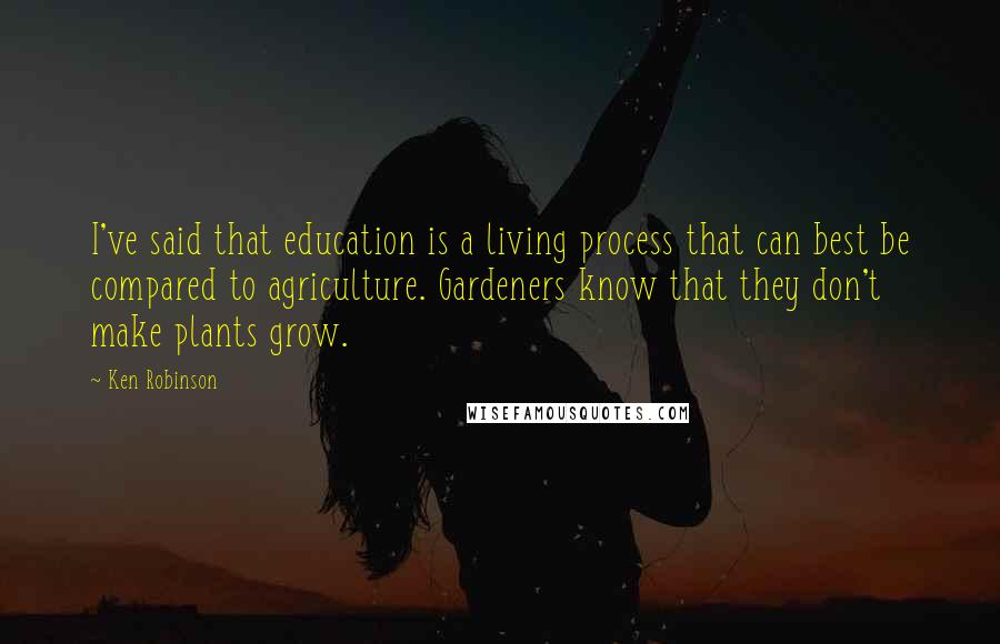 Ken Robinson Quotes: I've said that education is a living process that can best be compared to agriculture. Gardeners know that they don't make plants grow.