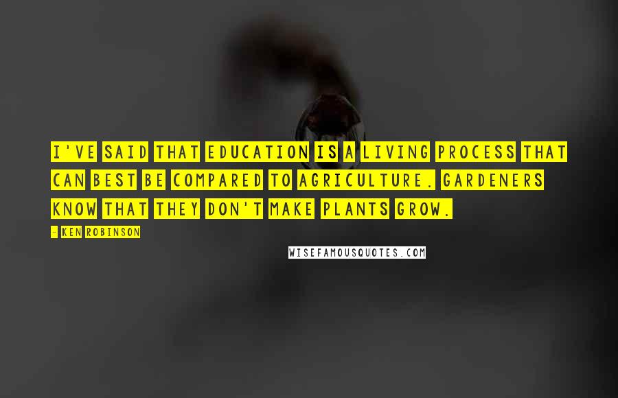 Ken Robinson Quotes: I've said that education is a living process that can best be compared to agriculture. Gardeners know that they don't make plants grow.