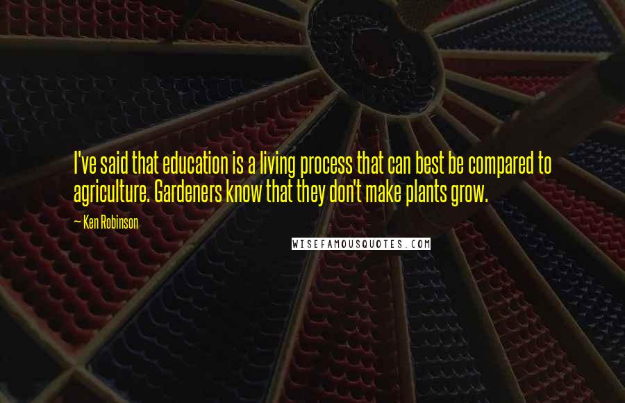 Ken Robinson Quotes: I've said that education is a living process that can best be compared to agriculture. Gardeners know that they don't make plants grow.
