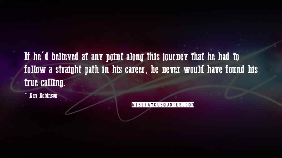 Ken Robinson Quotes: If he'd believed at any point along this journey that he had to follow a straight path in his career, he never would have found his true calling.