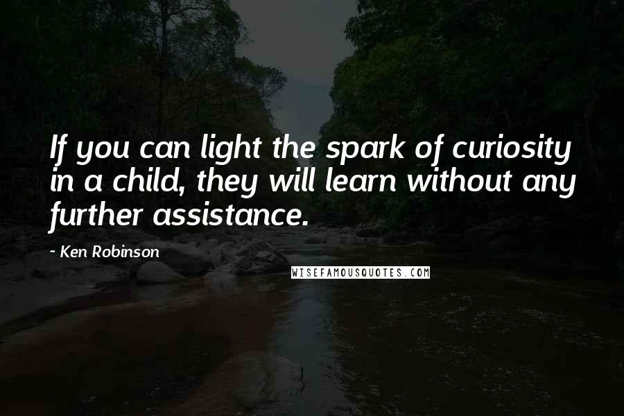 Ken Robinson Quotes: If you can light the spark of curiosity in a child, they will learn without any further assistance.