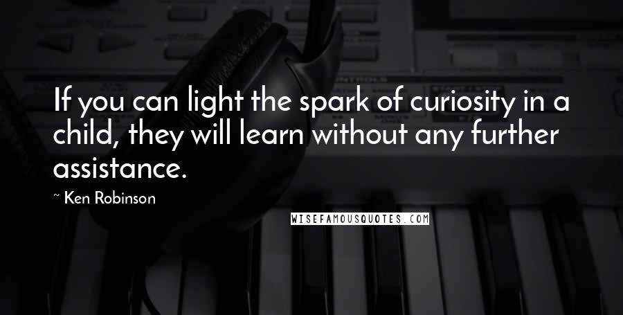 Ken Robinson Quotes: If you can light the spark of curiosity in a child, they will learn without any further assistance.