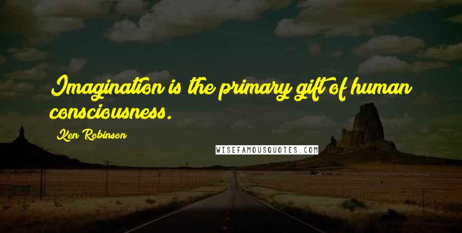 Ken Robinson Quotes: Imagination is the primary gift of human consciousness.