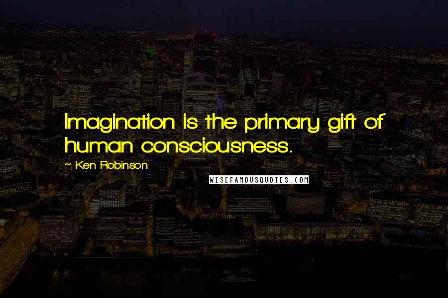 Ken Robinson Quotes: Imagination is the primary gift of human consciousness.