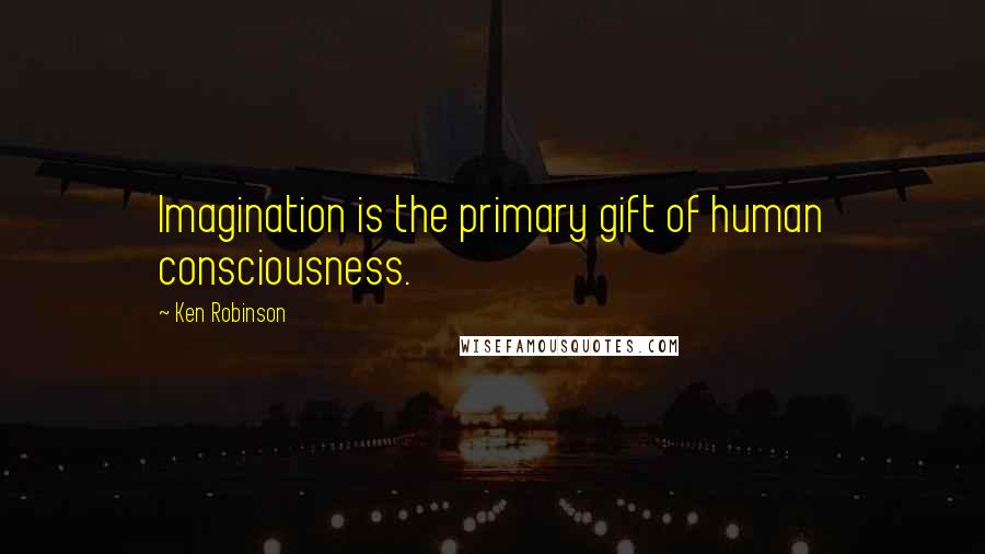 Ken Robinson Quotes: Imagination is the primary gift of human consciousness.