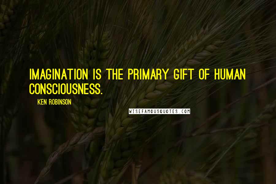 Ken Robinson Quotes: Imagination is the primary gift of human consciousness.