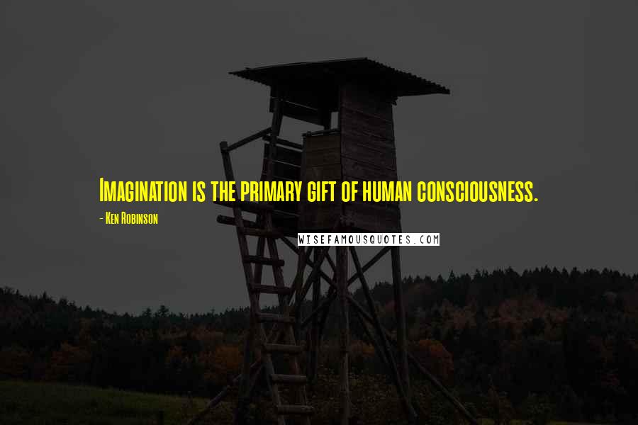 Ken Robinson Quotes: Imagination is the primary gift of human consciousness.