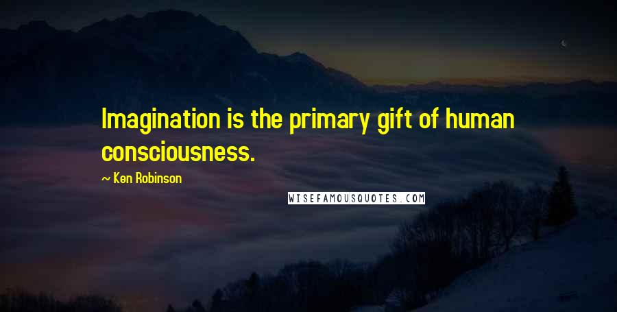 Ken Robinson Quotes: Imagination is the primary gift of human consciousness.