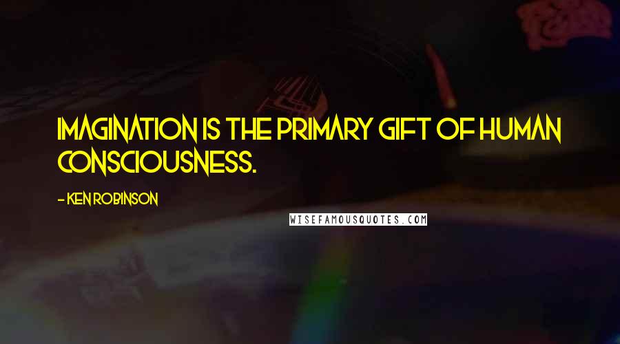 Ken Robinson Quotes: Imagination is the primary gift of human consciousness.