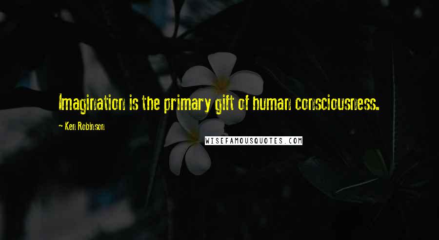 Ken Robinson Quotes: Imagination is the primary gift of human consciousness.