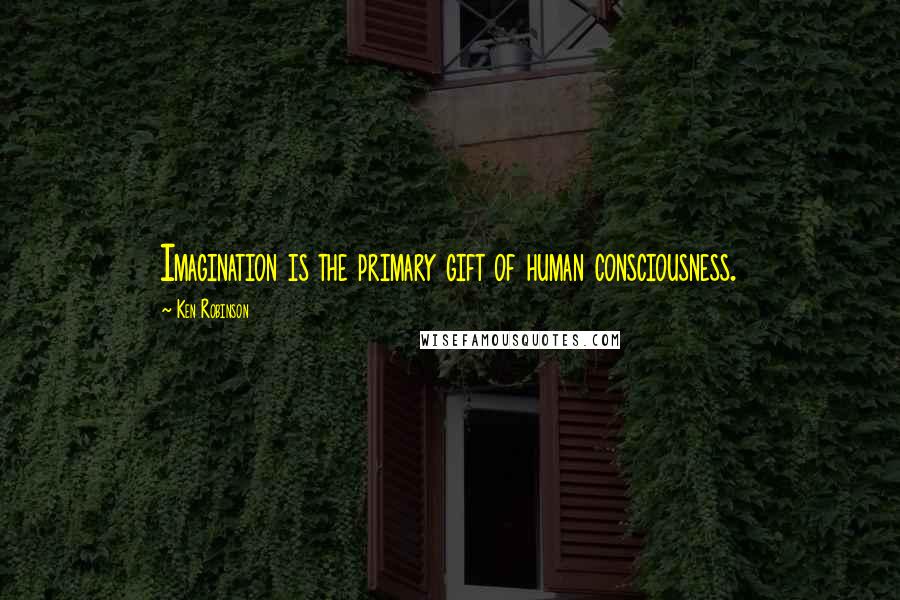 Ken Robinson Quotes: Imagination is the primary gift of human consciousness.