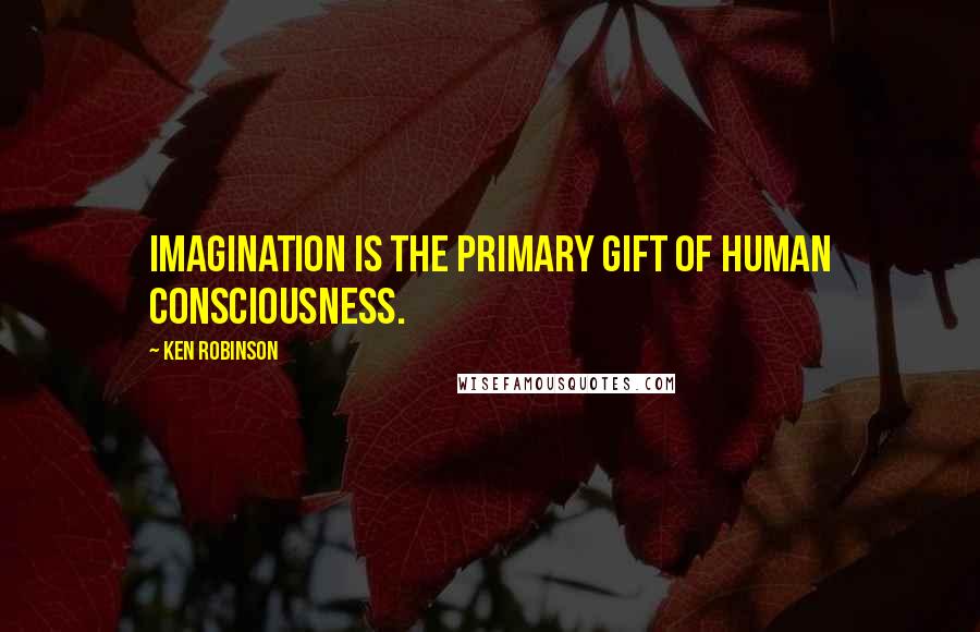 Ken Robinson Quotes: Imagination is the primary gift of human consciousness.