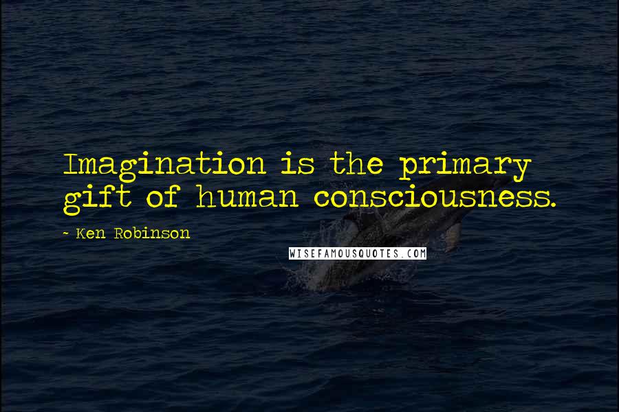 Ken Robinson Quotes: Imagination is the primary gift of human consciousness.