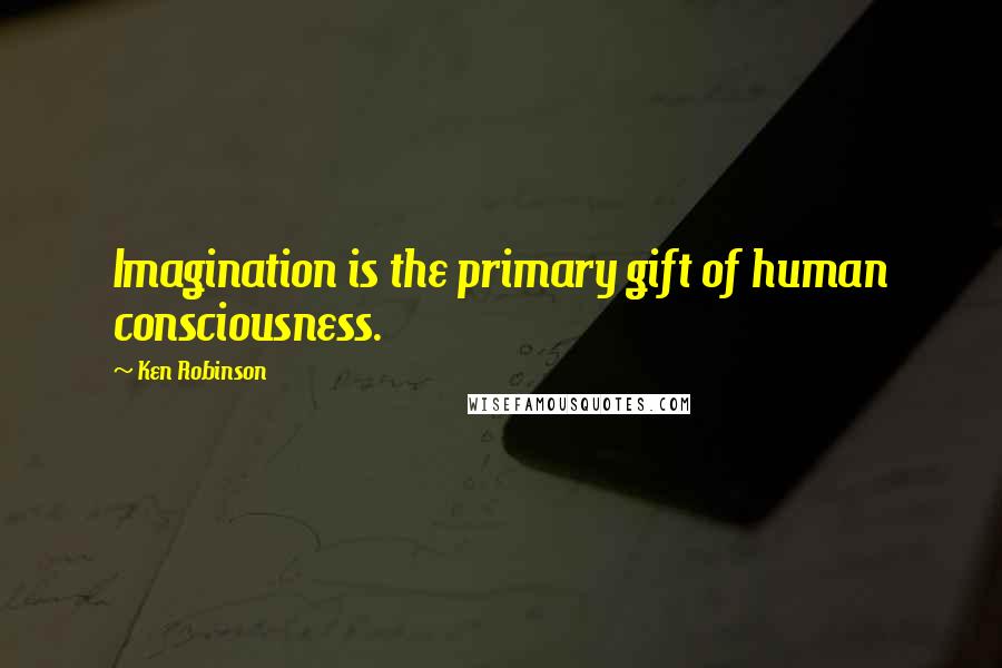 Ken Robinson Quotes: Imagination is the primary gift of human consciousness.