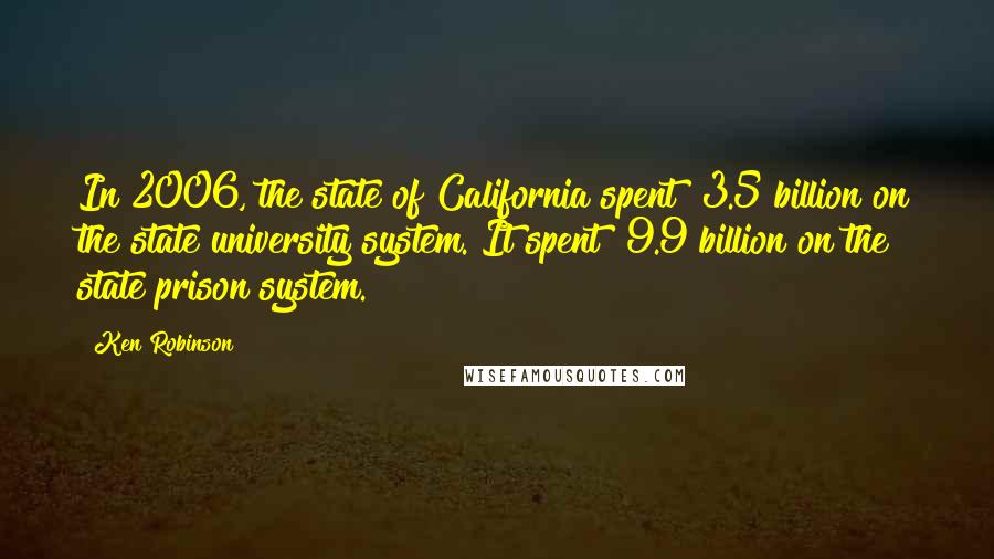 Ken Robinson Quotes: In 2006, the state of California spent $3.5 billion on the state university system. It spent $9.9 billion on the state prison system.