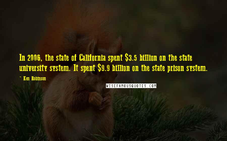 Ken Robinson Quotes: In 2006, the state of California spent $3.5 billion on the state university system. It spent $9.9 billion on the state prison system.