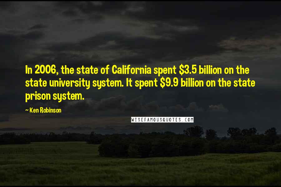 Ken Robinson Quotes: In 2006, the state of California spent $3.5 billion on the state university system. It spent $9.9 billion on the state prison system.