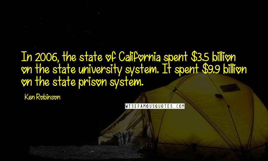 Ken Robinson Quotes: In 2006, the state of California spent $3.5 billion on the state university system. It spent $9.9 billion on the state prison system.