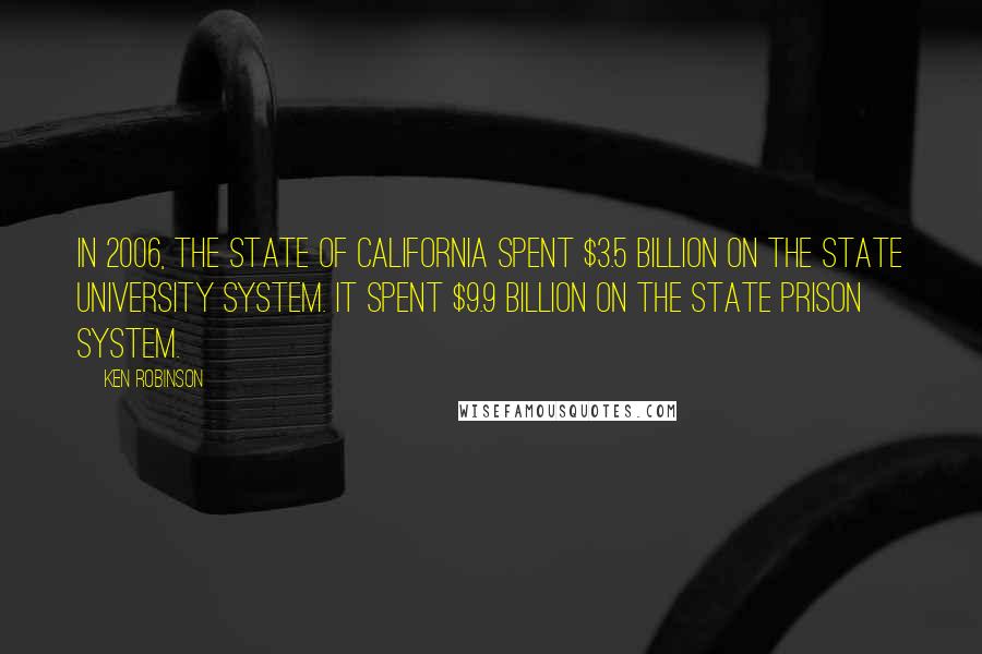 Ken Robinson Quotes: In 2006, the state of California spent $3.5 billion on the state university system. It spent $9.9 billion on the state prison system.