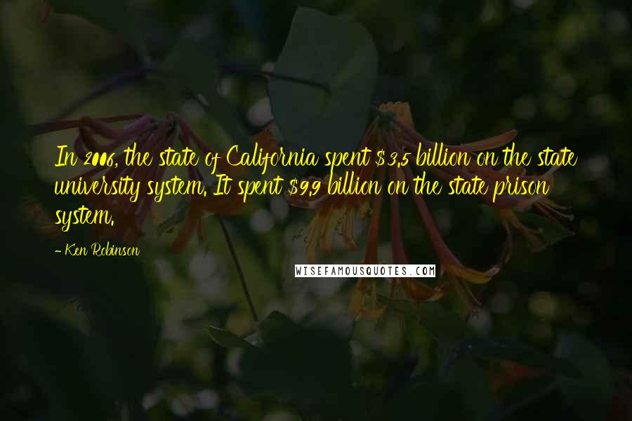 Ken Robinson Quotes: In 2006, the state of California spent $3.5 billion on the state university system. It spent $9.9 billion on the state prison system.