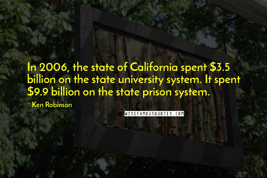 Ken Robinson Quotes: In 2006, the state of California spent $3.5 billion on the state university system. It spent $9.9 billion on the state prison system.