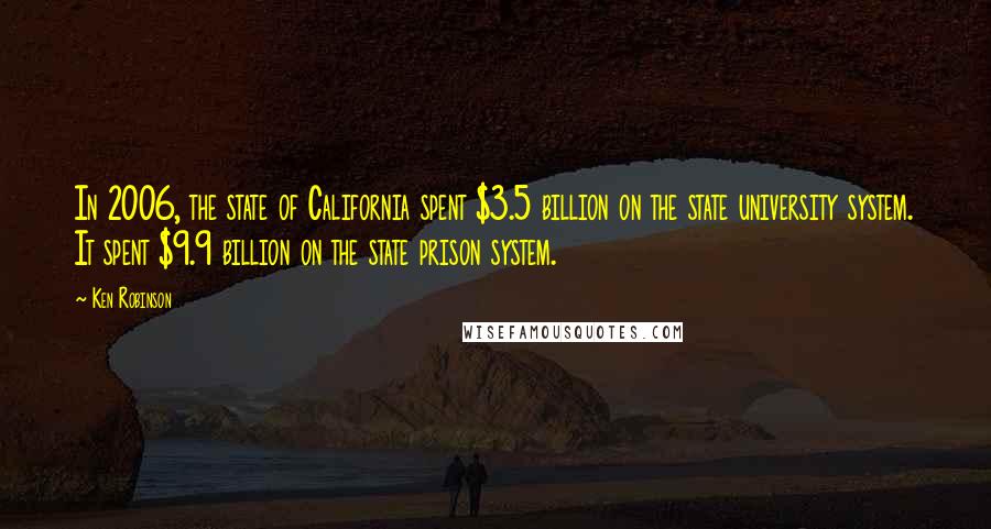 Ken Robinson Quotes: In 2006, the state of California spent $3.5 billion on the state university system. It spent $9.9 billion on the state prison system.