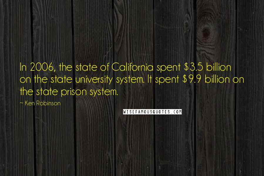 Ken Robinson Quotes: In 2006, the state of California spent $3.5 billion on the state university system. It spent $9.9 billion on the state prison system.