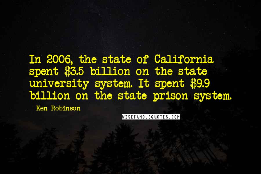 Ken Robinson Quotes: In 2006, the state of California spent $3.5 billion on the state university system. It spent $9.9 billion on the state prison system.