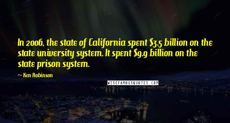 Ken Robinson Quotes: In 2006, the state of California spent $3.5 billion on the state university system. It spent $9.9 billion on the state prison system.