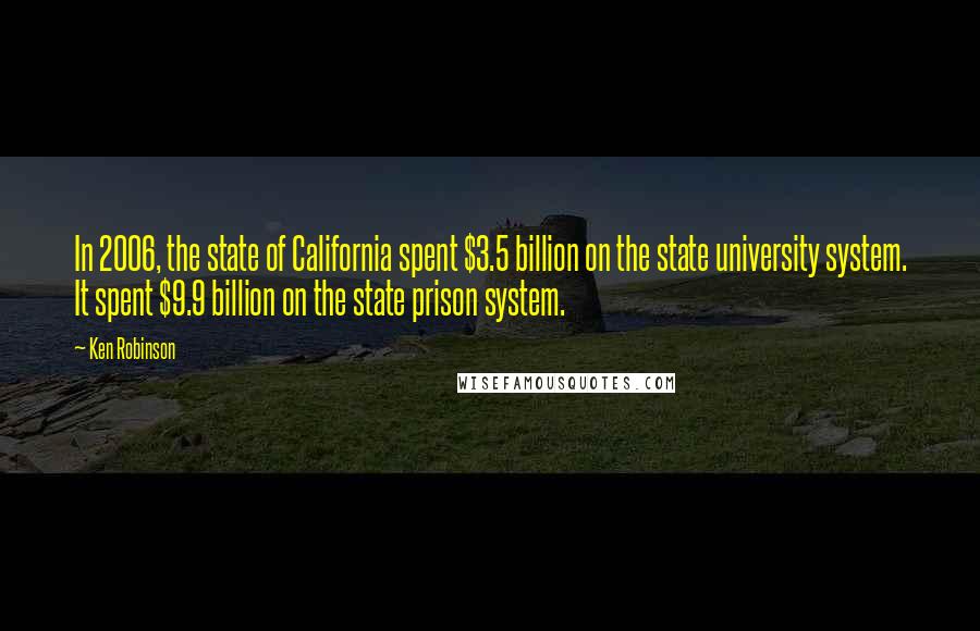 Ken Robinson Quotes: In 2006, the state of California spent $3.5 billion on the state university system. It spent $9.9 billion on the state prison system.