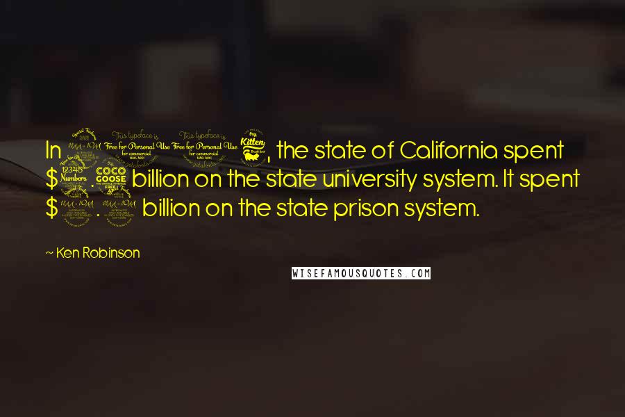 Ken Robinson Quotes: In 2006, the state of California spent $3.5 billion on the state university system. It spent $9.9 billion on the state prison system.