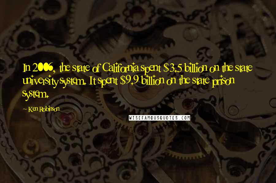 Ken Robinson Quotes: In 2006, the state of California spent $3.5 billion on the state university system. It spent $9.9 billion on the state prison system.