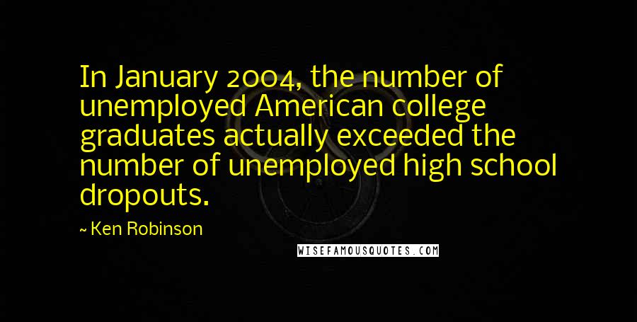 Ken Robinson Quotes: In January 2004, the number of unemployed American college graduates actually exceeded the number of unemployed high school dropouts.