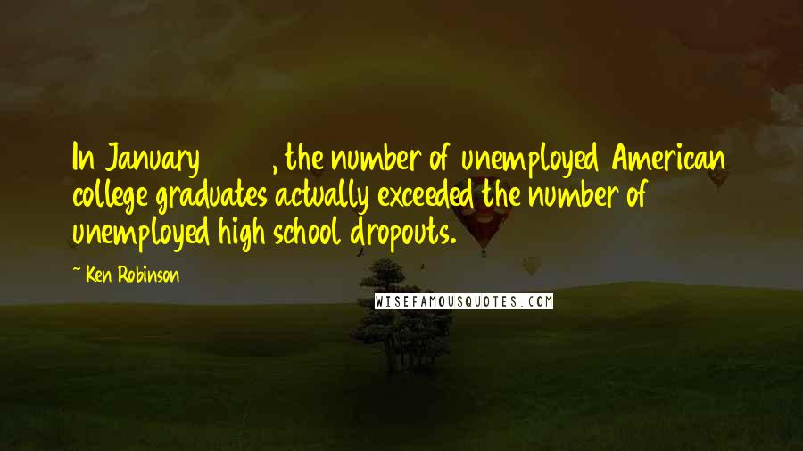 Ken Robinson Quotes: In January 2004, the number of unemployed American college graduates actually exceeded the number of unemployed high school dropouts.