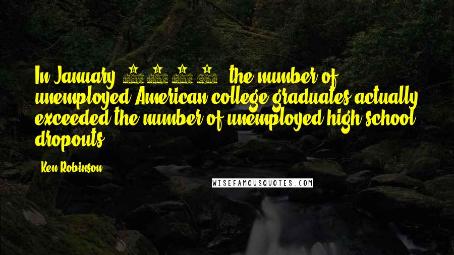 Ken Robinson Quotes: In January 2004, the number of unemployed American college graduates actually exceeded the number of unemployed high school dropouts.