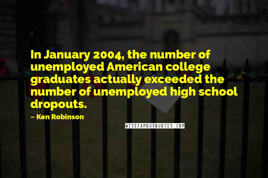 Ken Robinson Quotes: In January 2004, the number of unemployed American college graduates actually exceeded the number of unemployed high school dropouts.