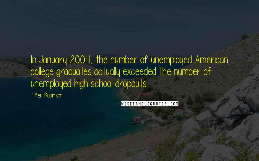 Ken Robinson Quotes: In January 2004, the number of unemployed American college graduates actually exceeded the number of unemployed high school dropouts.