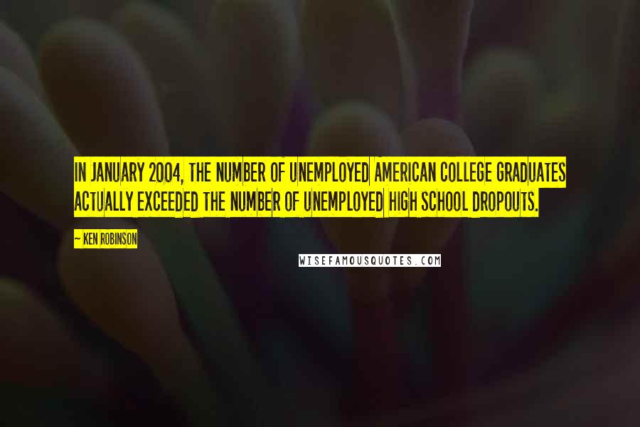 Ken Robinson Quotes: In January 2004, the number of unemployed American college graduates actually exceeded the number of unemployed high school dropouts.