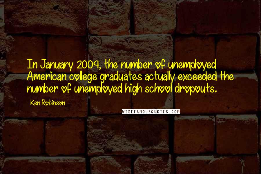 Ken Robinson Quotes: In January 2004, the number of unemployed American college graduates actually exceeded the number of unemployed high school dropouts.