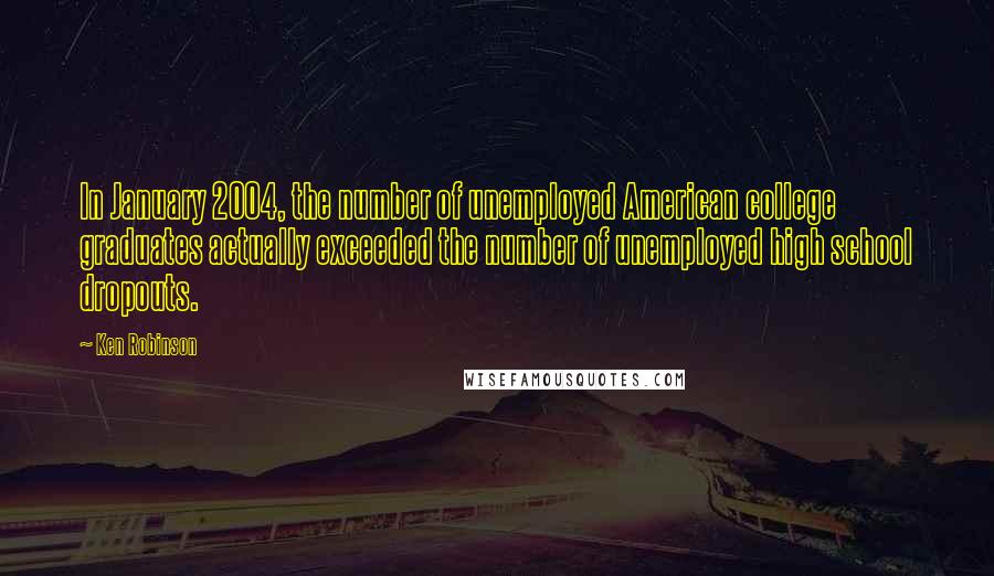 Ken Robinson Quotes: In January 2004, the number of unemployed American college graduates actually exceeded the number of unemployed high school dropouts.