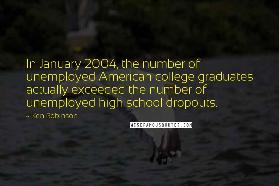 Ken Robinson Quotes: In January 2004, the number of unemployed American college graduates actually exceeded the number of unemployed high school dropouts.