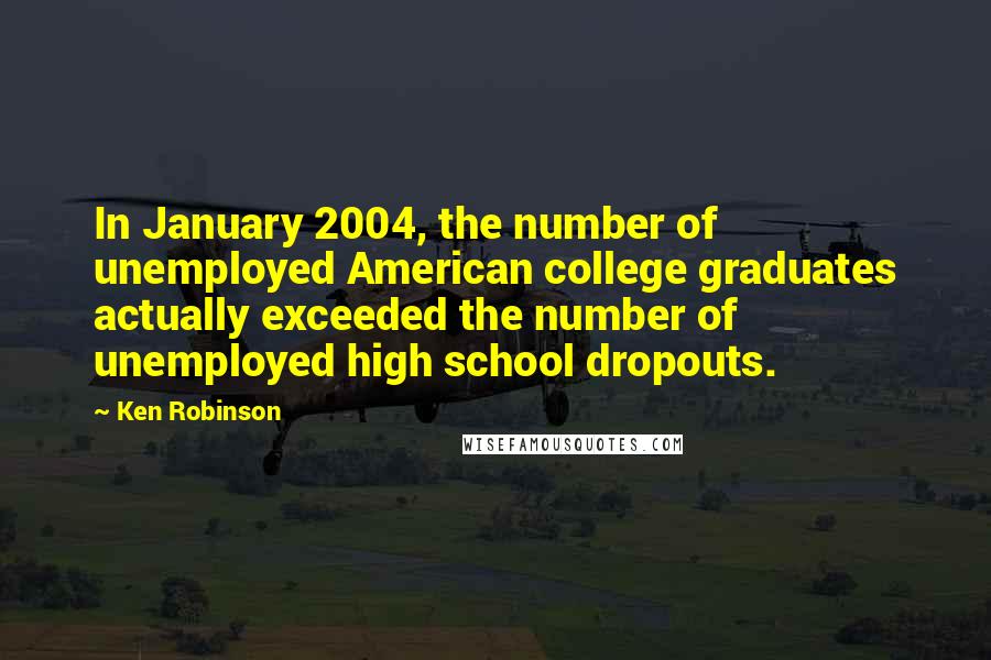 Ken Robinson Quotes: In January 2004, the number of unemployed American college graduates actually exceeded the number of unemployed high school dropouts.