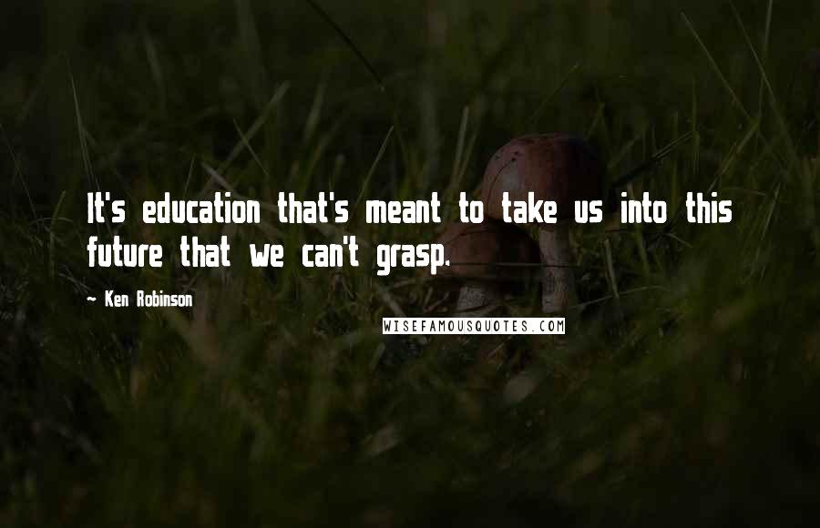 Ken Robinson Quotes: It's education that's meant to take us into this future that we can't grasp.