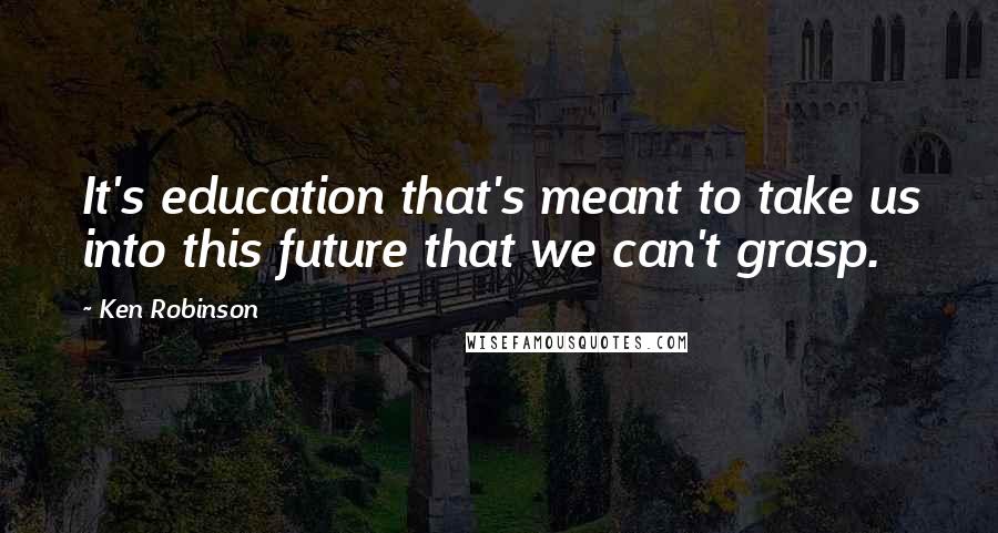 Ken Robinson Quotes: It's education that's meant to take us into this future that we can't grasp.