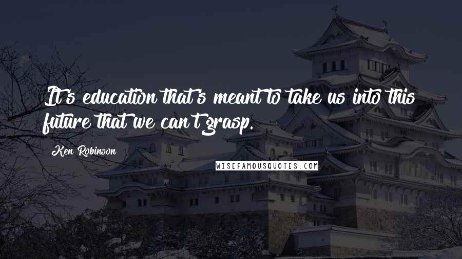 Ken Robinson Quotes: It's education that's meant to take us into this future that we can't grasp.