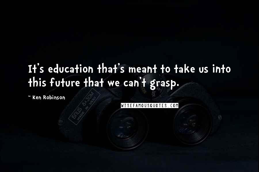 Ken Robinson Quotes: It's education that's meant to take us into this future that we can't grasp.